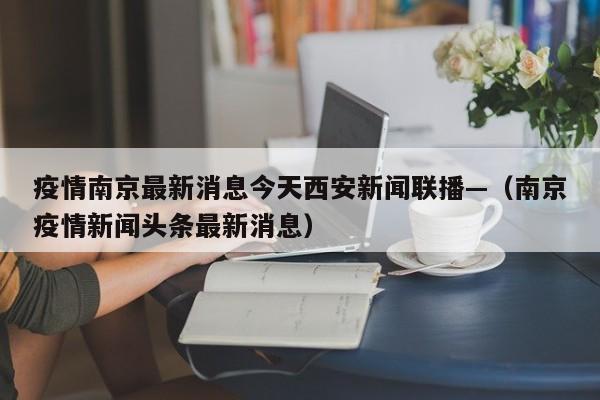 疫情南京最新消息今天西安新闻联播—(南京疫情新闻头条最新消息)