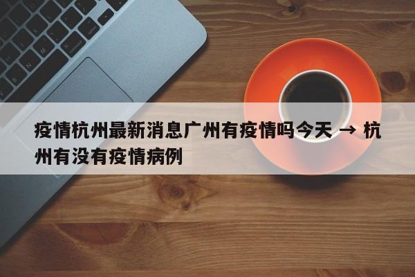 疫情杭州最新消息广州有疫情吗今天 → 杭州有没有疫情病例