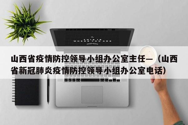 山西省疫情防控领导小组办公室主任—(山西省新冠肺炎疫情防控领导小组办公室电话)