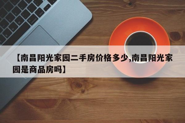 【南昌阳光家园二手房价格多少,南昌阳光家园是商品房吗】