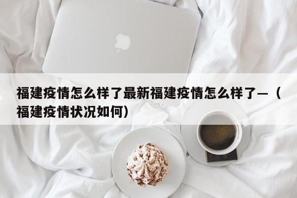 福建疫情怎么样了最新福建疫情怎么样了—(福建疫情状况如何)
