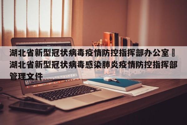 湖北省新型冠状病毒疫情防控指挥部办公室›湖北省新型冠状病毒感染肺炎疫情防控指挥部管理文件