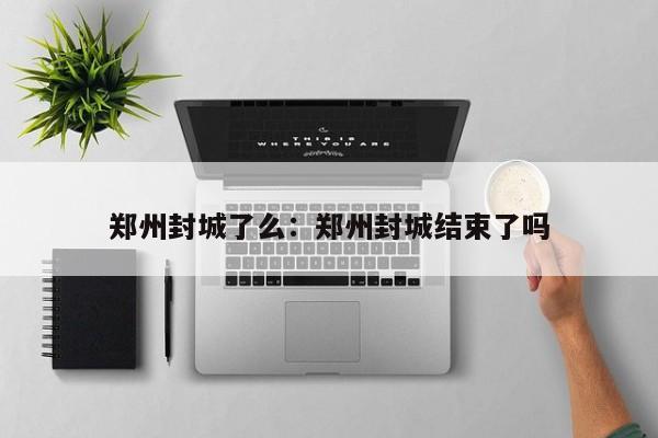 郑州封城了么:郑州封城结束了吗