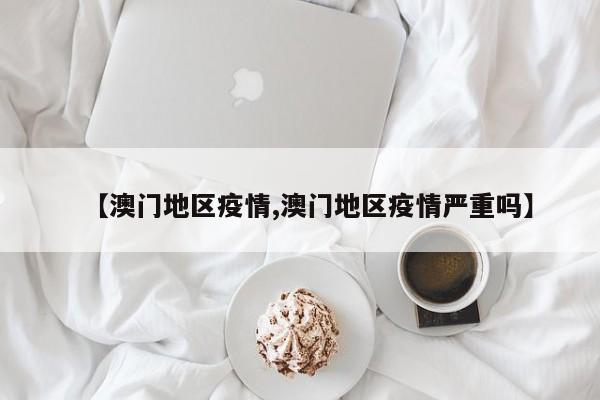 【澳门地区疫情,澳门地区疫情严重吗】