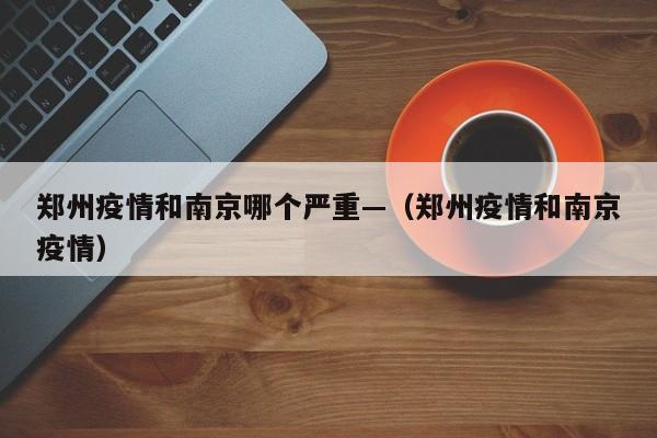 郑州疫情和南京哪个严重—(郑州疫情和南京疫情)