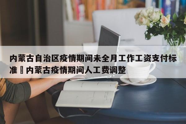 内蒙古自治区疫情期间未全月工作工资支付标准›内蒙古疫情期间人工费调整