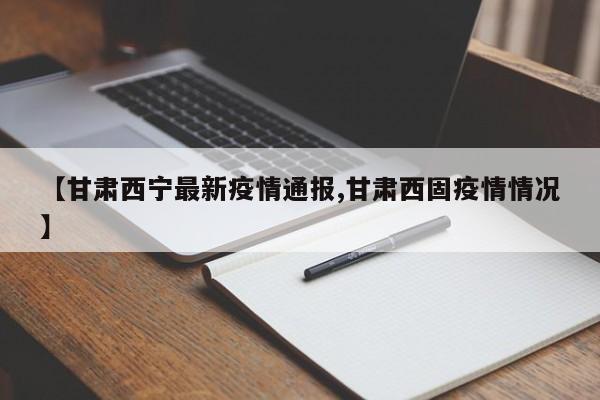 【甘肃西宁最新疫情通报,甘肃西固疫情情况】
