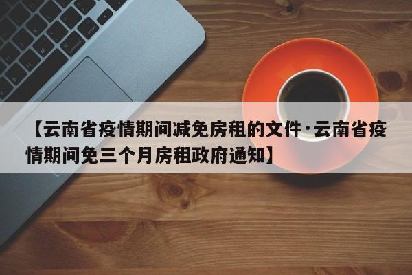 【云南省疫情期间减免房租的文件·云南省疫情期间免三个月房租政府通知】