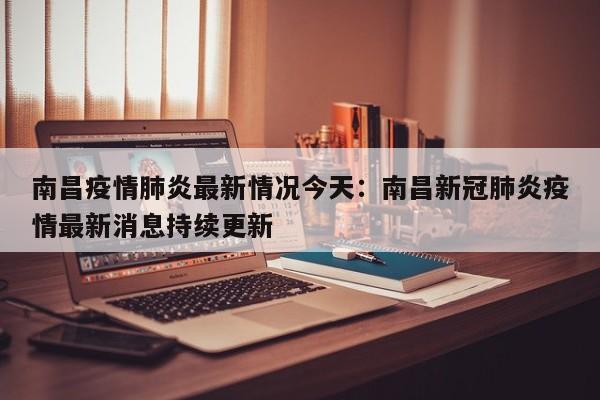 南昌疫情肺炎最新情况今天:南昌新冠肺炎疫情最新消息持续更新