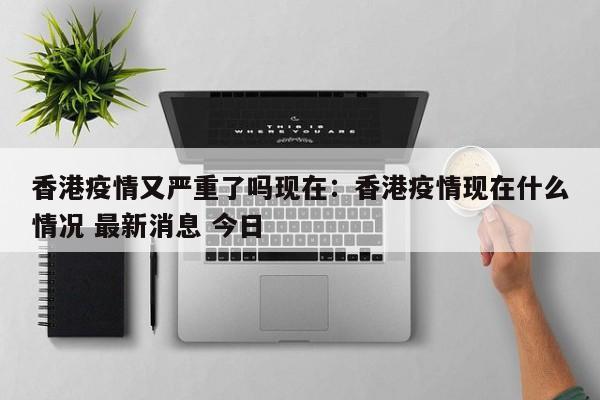 香港疫情又严重了吗现在:香港疫情现在什么情况 最新消息 今日