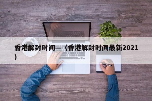 香港解封时间—(香港解封时间最新2021)