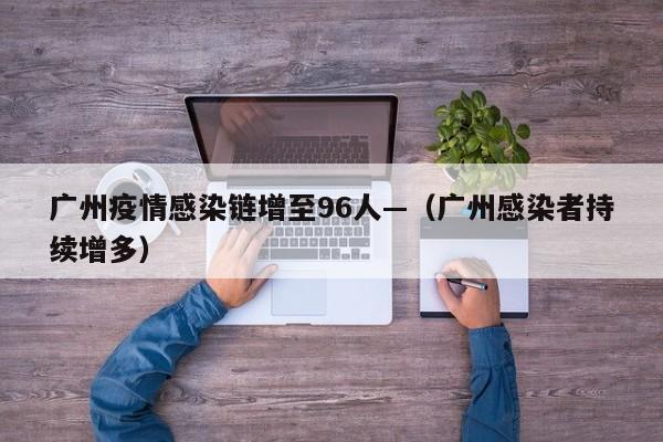 广州疫情感染链增至96人—(广州感染者持续增多)