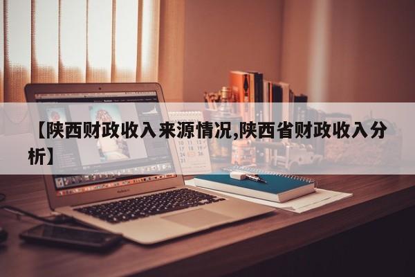 【陕西财政收入来源情况,陕西省财政收入分析】