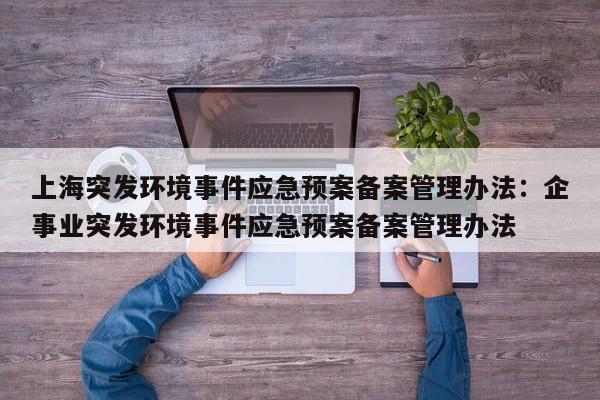上海突发环境事件应急预案备案管理办法:企事业突发环境事件应急预案备案管理办法
