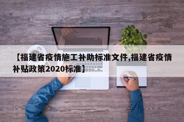 【福建省疫情施工补助标准文件,福建省疫情补贴政策2020标准】