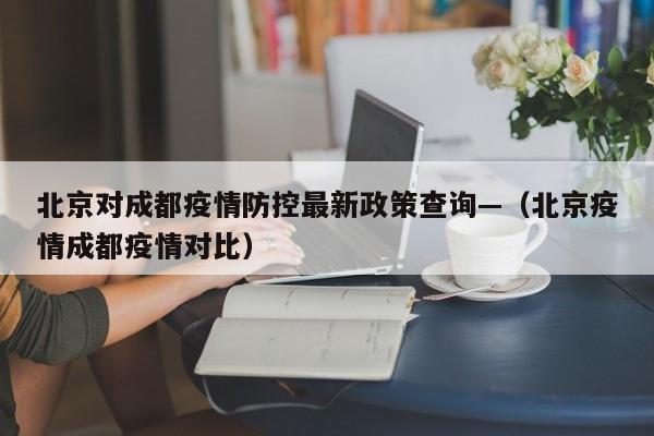 北京对成都疫情防控最新政策查询—(北京疫情成都疫情对比)