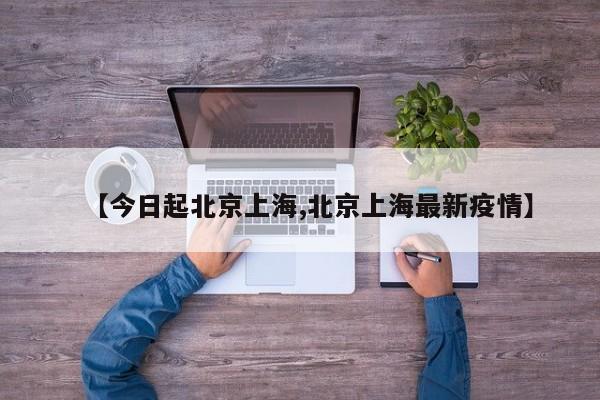 【今日起北京上海,北京上海最新疫情】