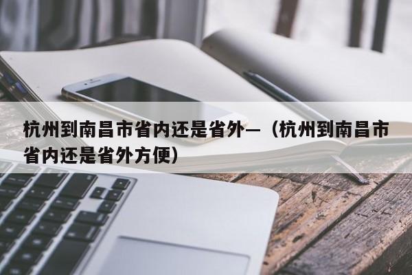 杭州到南昌市省内还是省外—(杭州到南昌市省内还是省外方便)