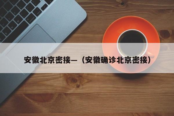 安徽北京密接—(安徽确诊北京密接)