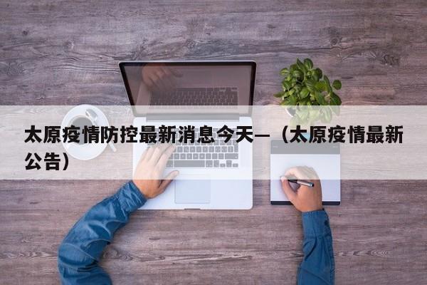 太原疫情防控最新消息今天—(太原疫情最新公告)