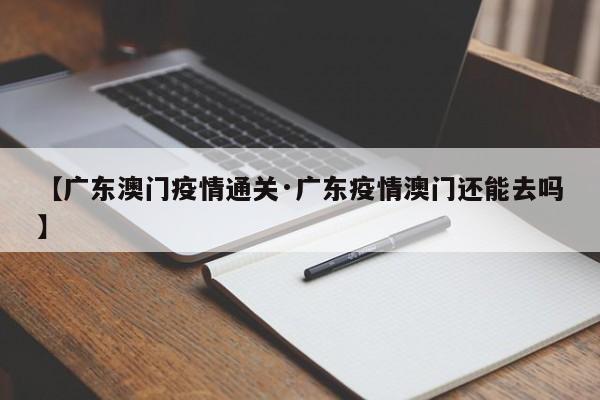 【广东澳门疫情通关·广东疫情澳门还能去吗】