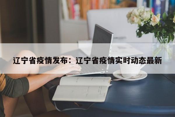辽宁省疫情发布:辽宁省疫情实时动态最新