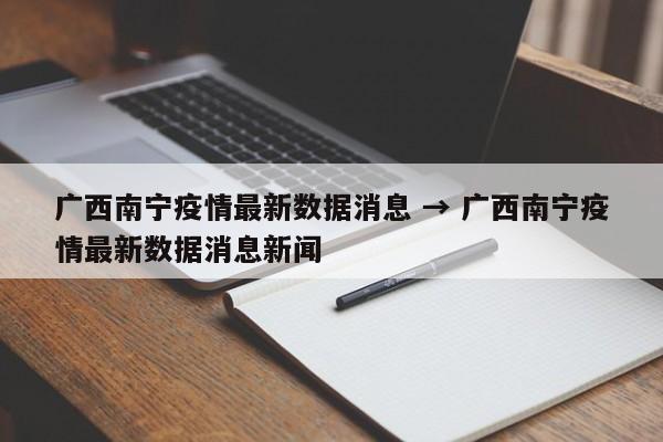 广西南宁疫情最新数据消息 → 广西南宁疫情最新数据消息新闻