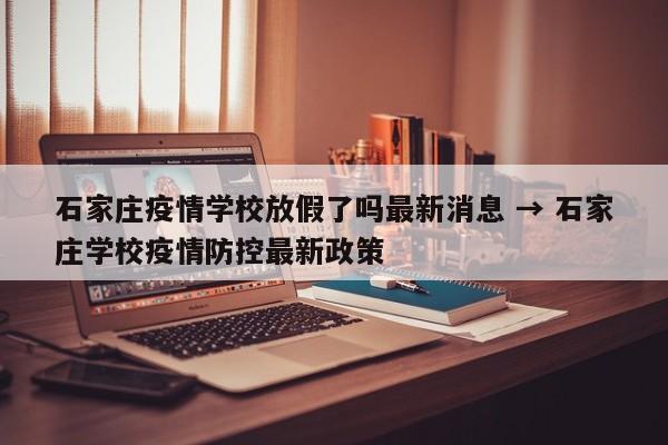 石家庄疫情学校放假了吗最新消息 → 石家庄学校疫情防控最新政策