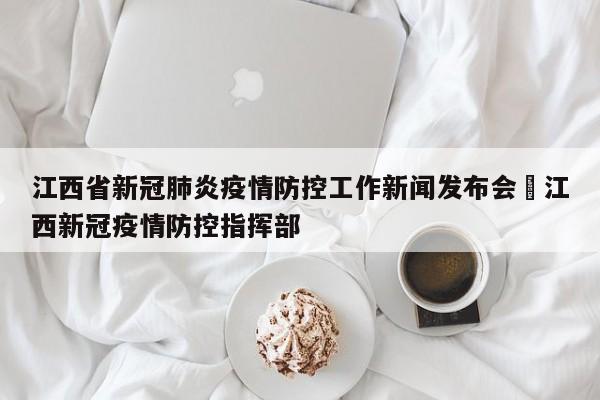 江西省新冠肺炎疫情防控工作新闻发布会›江西新冠疫情防控指挥部