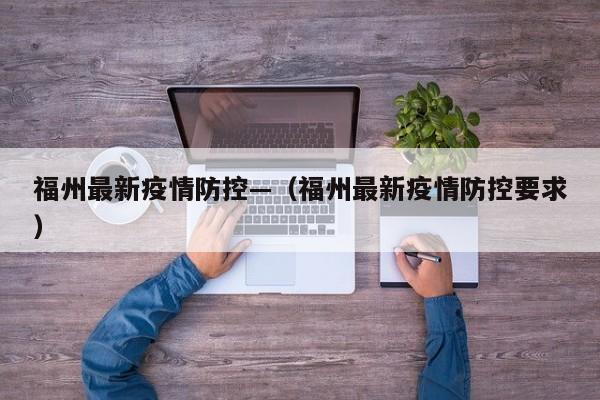 福州最新疫情防控—(福州最新疫情防控要求)