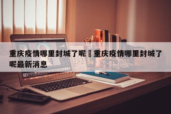 重庆疫情哪里封城了呢›重庆疫情哪里封城了呢最新消息