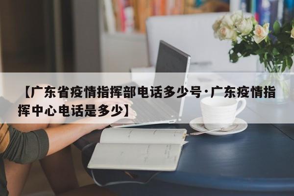 【广东省疫情指挥部电话多少号·广东疫情指挥中心电话是多少】
