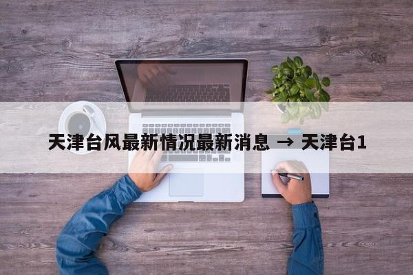 天津台风最新情况最新消息 → 天津台1