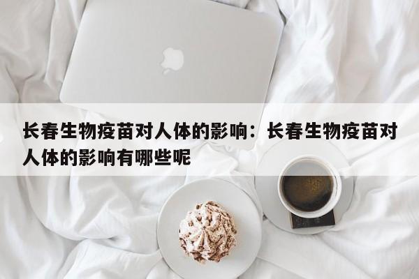 长春生物疫苗对人体的影响:长春生物疫苗对人体的影响有哪些呢