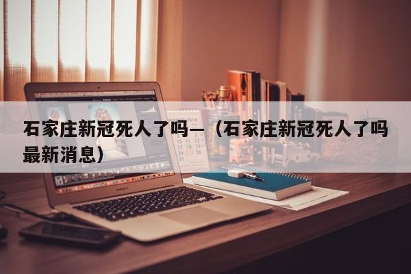 石家庄新冠死人了吗—(石家庄新冠死人了吗最新消息)