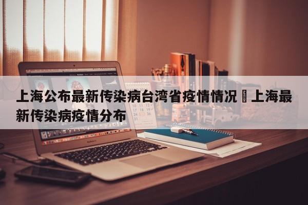 上海公布最新传染病台湾省疫情情况›上海最新传染病疫情分布