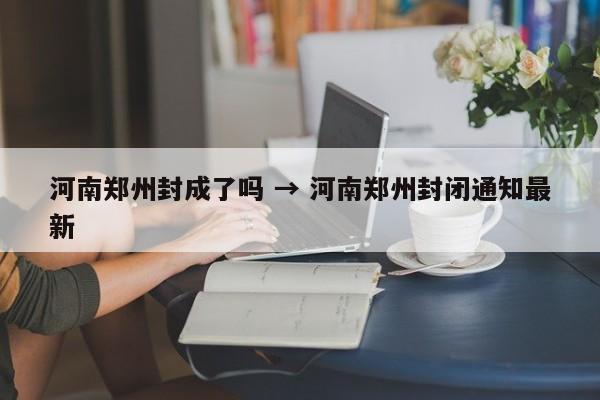 河南郑州封成了吗 → 河南郑州封闭通知最新