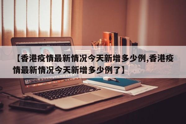【香港疫情最新情况今天新增多少例,香港疫情最新情况今天新增多少例了】