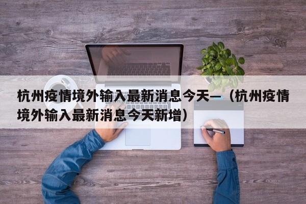杭州疫情境外输入最新消息今天—(杭州疫情境外输入最新消息今天新增)