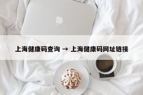 上海健康码查询 → 上海健康码网址链接