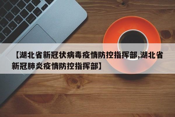 【湖北省新冠状病毒疫情防控指挥部,湖北省新冠肺炎疫情防控指挥部】