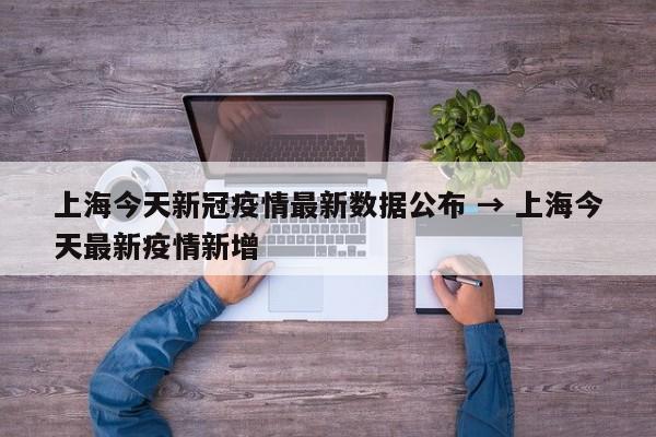 上海今天新冠疫情最新数据公布 → 上海今天最新疫情新增