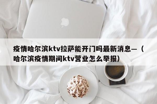 疫情哈尔滨ktv拉萨能开门吗最新消息—(哈尔滨疫情期间ktv营业怎么举报)