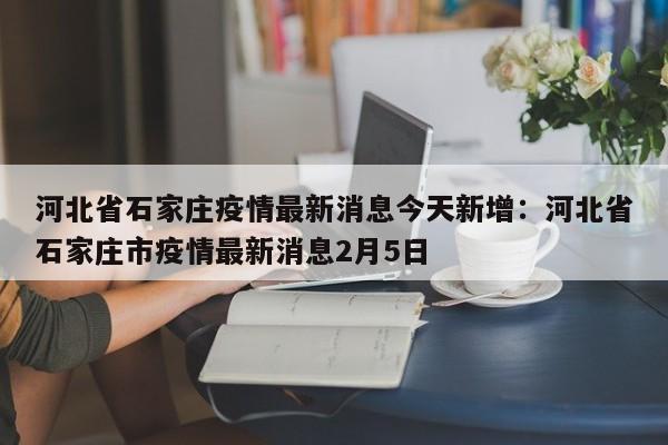 河北省石家庄疫情最新消息今天新增:河北省石家庄市疫情最新消息2月5日