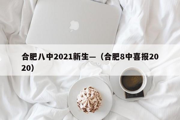合肥八中2021新生—(合肥8中喜报2020)