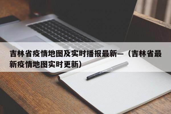 吉林省疫情地图及实时播报最新—(吉林省最新疫情地图实时更新)