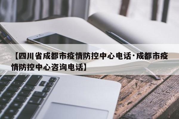 【四川省成都市疫情防控中心电话·成都市疫情防控中心咨询电话】