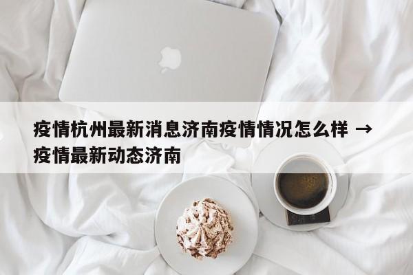 疫情杭州最新消息济南疫情情况怎么样 → 疫情最新动态济南