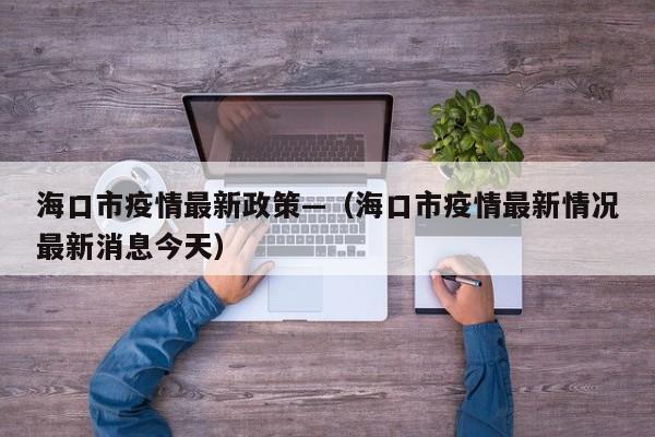 海口市疫情最新政策—(海口市疫情最新情况最新消息今天)