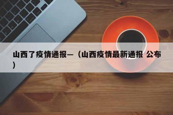 山西了疫情通报—(山西疫情最新通报 公布)